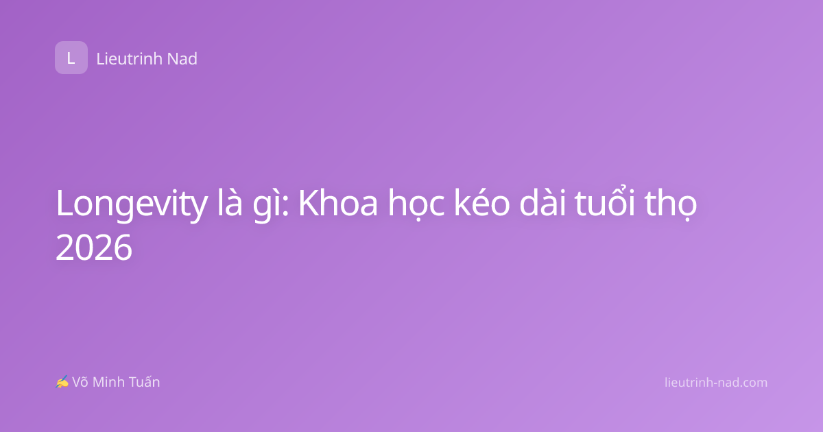 Longevity là gì: Khoa học kéo dài tuổi thọ 2026