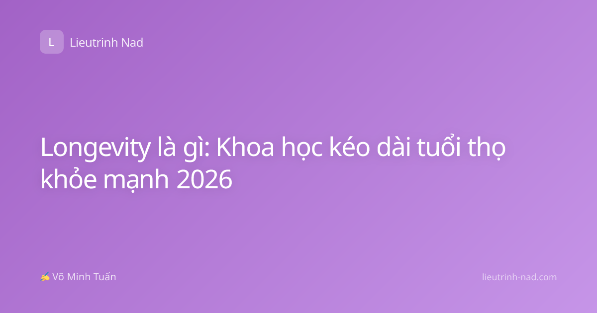 Longevity là gì: Khoa học kéo dài tuổi thọ khỏe mạnh 2026